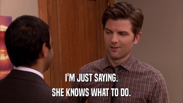 I'M JUST SAYING. SHE KNOWS WHAT TO DO. 