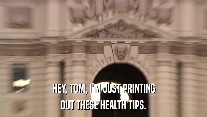 HEY, TOM, I'M JUST PRINTING OUT THESE HEALTH TIPS. 