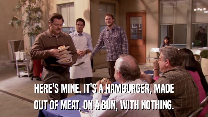 HERE'S MINE. IT'S A HAMBURGER, MADE OUT OF MEAT, ON A BUN, WITH NOTHING. 