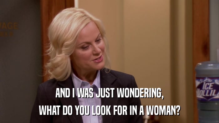 AND I WAS JUST WONDERING, WHAT DO YOU LOOK FOR IN A WOMAN? 