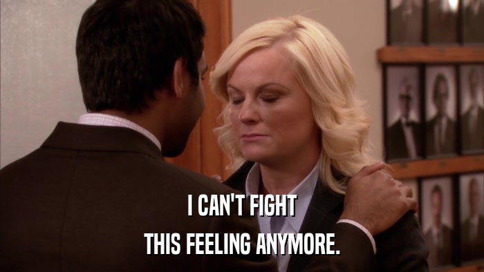 I CAN'T FIGHT THIS FEELING ANYMORE. 