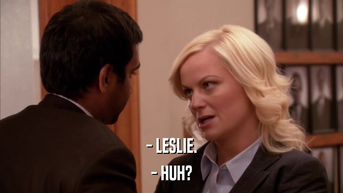 - LESLIE. - HUH? 