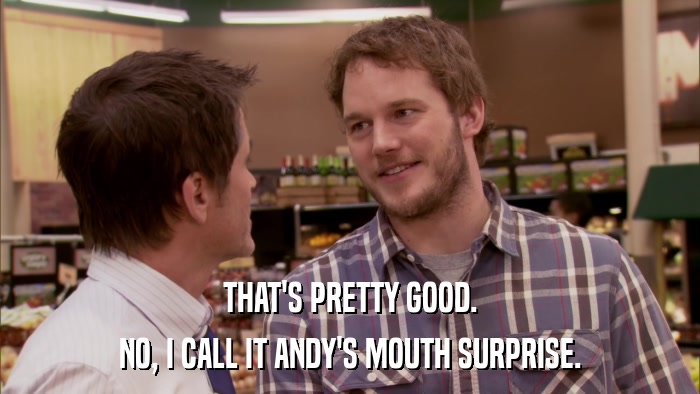 THAT'S PRETTY GOOD. NO, I CALL IT ANDY'S MOUTH SURPRISE. 