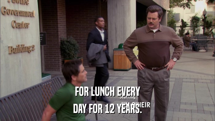 FOR LUNCH EVERY DAY FOR 12 YEARS. 