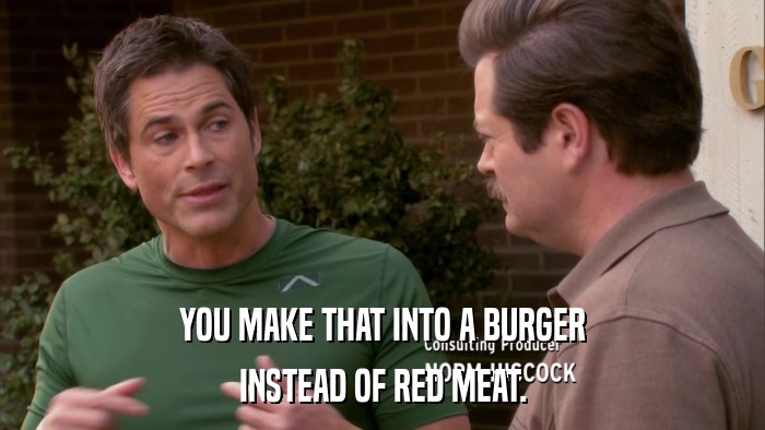 YOU MAKE THAT INTO A BURGER INSTEAD OF RED MEAT. 