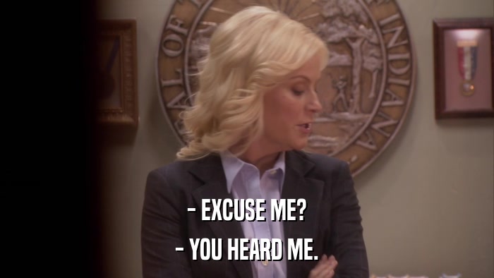 - EXCUSE ME? - YOU HEARD ME. 