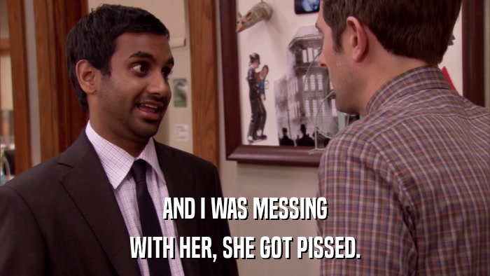 AND I WAS MESSING WITH HER, SHE GOT PISSED. 