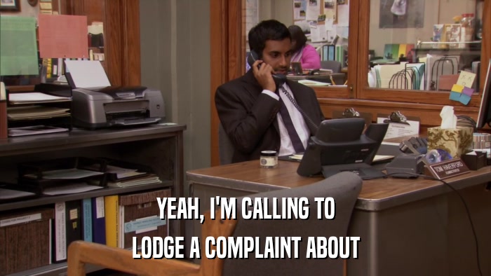 YEAH, I'M CALLING TO LODGE A COMPLAINT ABOUT 