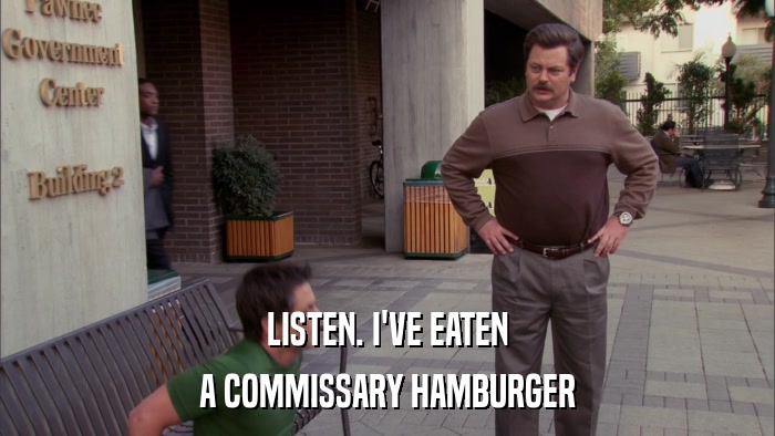 LISTEN. I'VE EATEN A COMMISSARY HAMBURGER 