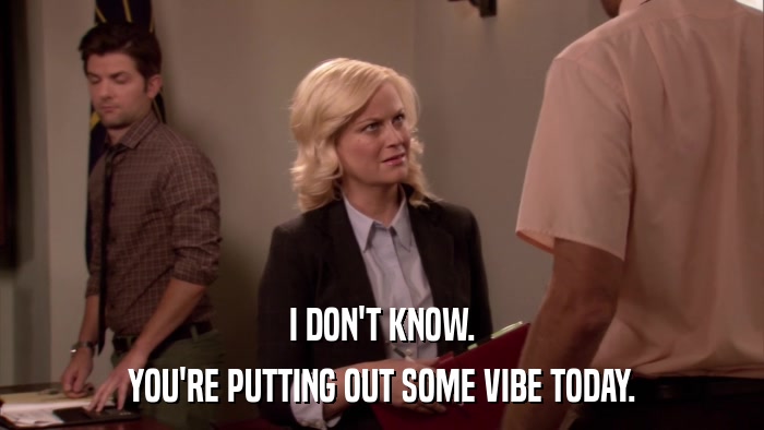 I DON'T KNOW. YOU'RE PUTTING OUT SOME VIBE TODAY. 