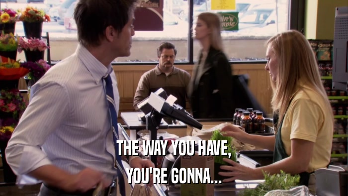 THE WAY YOU HAVE, YOU'RE GONNA... 