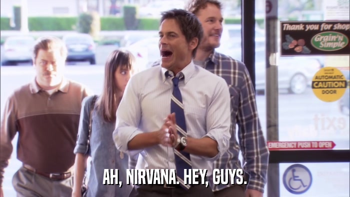 AH, NIRVANA. HEY, GUYS.  