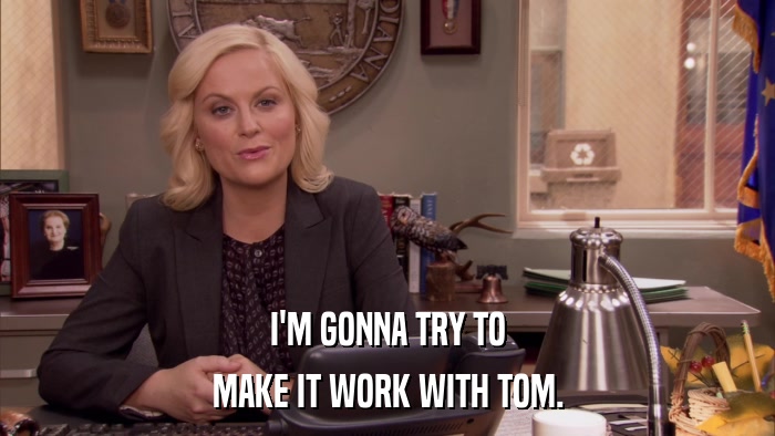 I'M GONNA TRY TO MAKE IT WORK WITH TOM. 