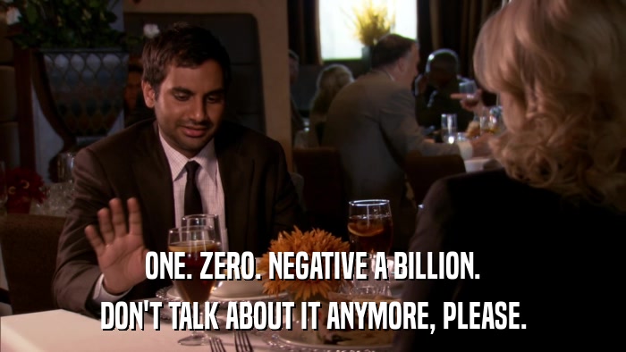 ONE. ZERO. NEGATIVE A BILLION. DON'T TALK ABOUT IT ANYMORE, PLEASE. 