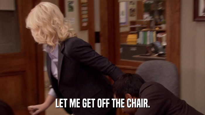 LET ME GET OFF THE CHAIR.  