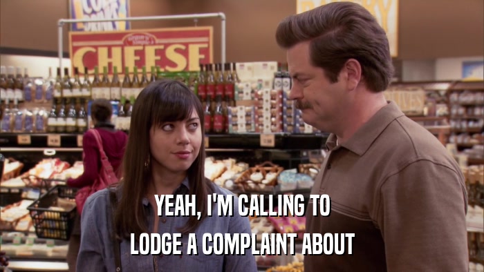 YEAH, I'M CALLING TO LODGE A COMPLAINT ABOUT 