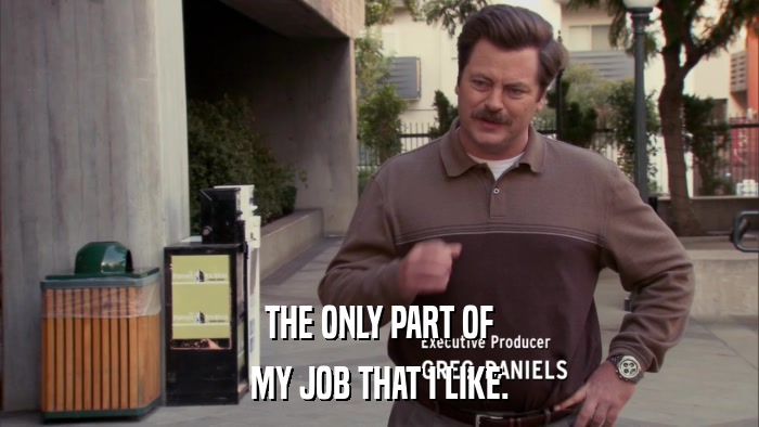 THE ONLY PART OF MY JOB THAT I LIKE. 