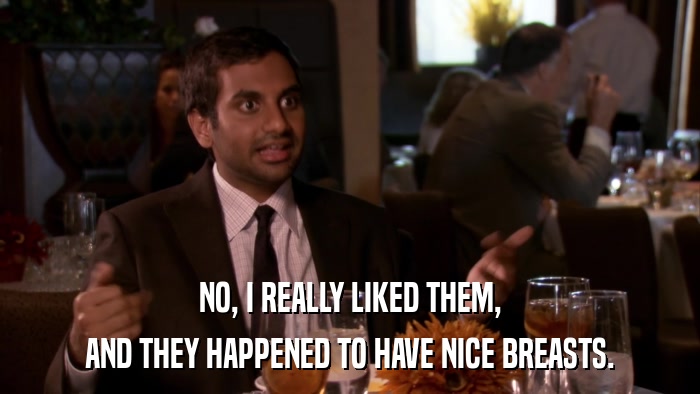 NO, I REALLY LIKED THEM, AND THEY HAPPENED TO HAVE NICE BREASTS. 