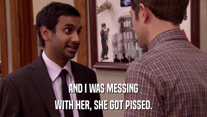 AND I WAS MESSING WITH HER, SHE GOT PISSED. 
