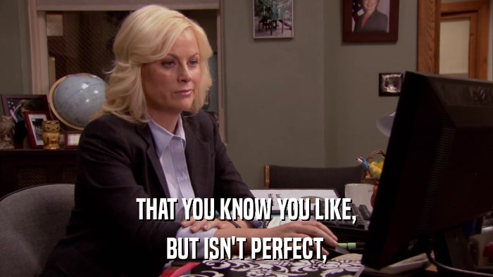 THAT YOU KNOW YOU LIKE, BUT ISN'T PERFECT, 