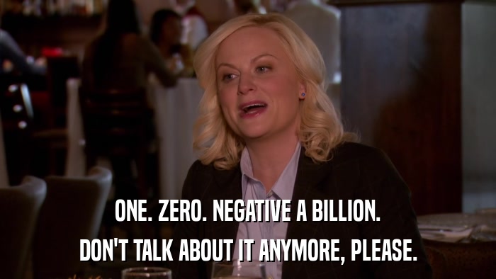 ONE. ZERO. NEGATIVE A BILLION. DON'T TALK ABOUT IT ANYMORE, PLEASE. 