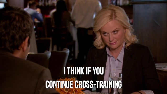 I THINK IF YOU CONTINUE CROSS-TRAINING 