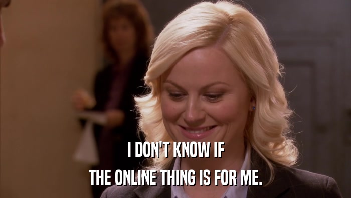 I DON'T KNOW IF THE ONLINE THING IS FOR ME. 