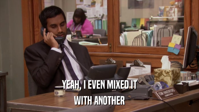 YEAH, I EVEN MIXED IT WITH ANOTHER 