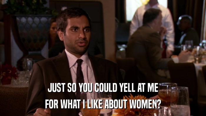 JUST SO YOU COULD YELL AT ME FOR WHAT I LIKE ABOUT WOMEN? 