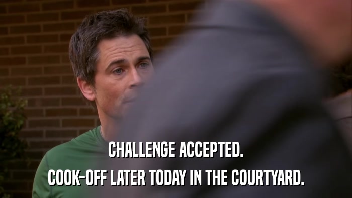 CHALLENGE ACCEPTED. COOK-OFF LATER TODAY IN THE COURTYARD. 