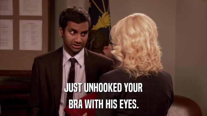 JUST UNHOOKED YOUR BRA WITH HIS EYES. 