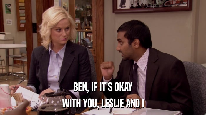BEN, IF IT'S OKAY WITH YOU, LESLIE AND I 