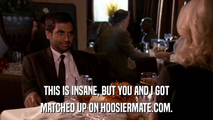 THIS IS INSANE, BUT YOU AND I GOT MATCHED UP ON HOOSIERMATE.COM. 