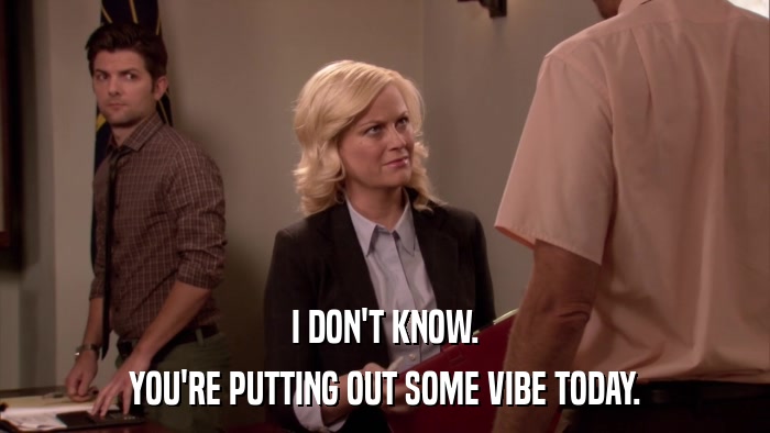 I DON'T KNOW. YOU'RE PUTTING OUT SOME VIBE TODAY. 