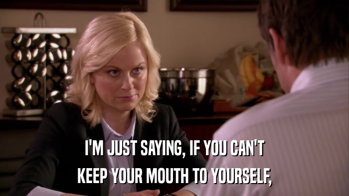 I'M JUST SAYING, IF YOU CAN'T KEEP YOUR MOUTH TO YOURSELF, 