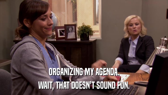 ORGANIZING MY AGENDA. WAIT, THAT DOESN'T SOUND FUN. 