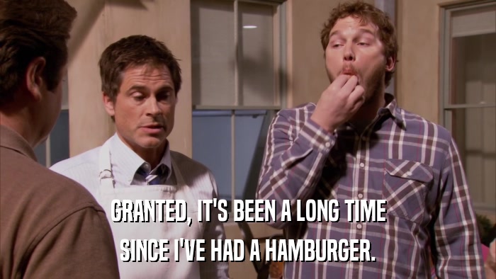 GRANTED, IT'S BEEN A LONG TIME SINCE I'VE HAD A HAMBURGER. 