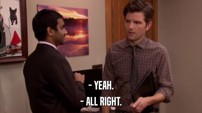 - YEAH. - ALL RIGHT. 