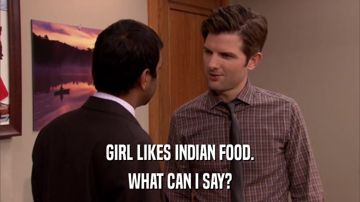 GIRL LIKES INDIAN FOOD. WHAT CAN I SAY? 