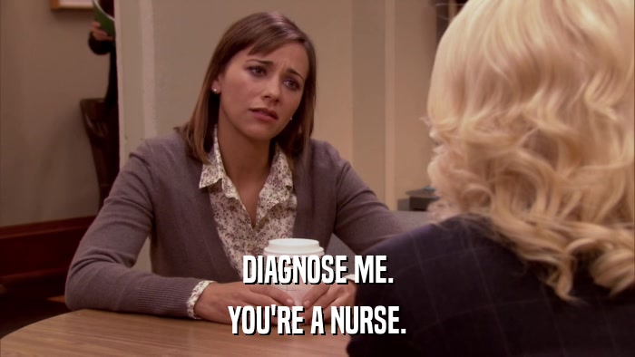 DIAGNOSE ME. YOU'RE A NURSE. 