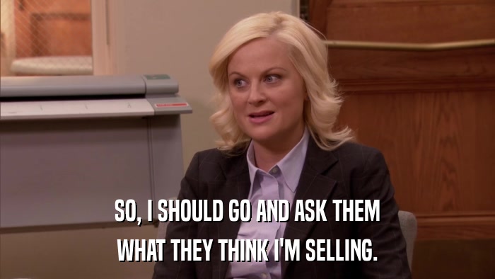 SO, I SHOULD GO AND ASK THEM WHAT THEY THINK I'M SELLING. 