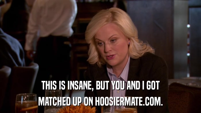 THIS IS INSANE, BUT YOU AND I GOT MATCHED UP ON HOOSIERMATE.COM. 