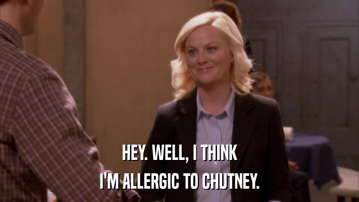 HEY. WELL, I THINK I'M ALLERGIC TO CHUTNEY. 