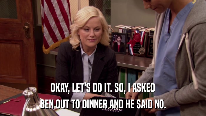 OKAY, LET'S DO IT. SO, I ASKED BEN OUT TO DINNER AND HE SAID NO. 