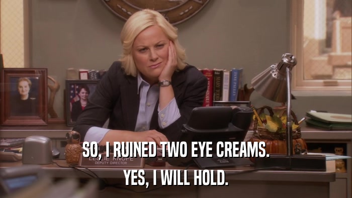 SO, I RUINED TWO EYE CREAMS. YES, I WILL HOLD. 