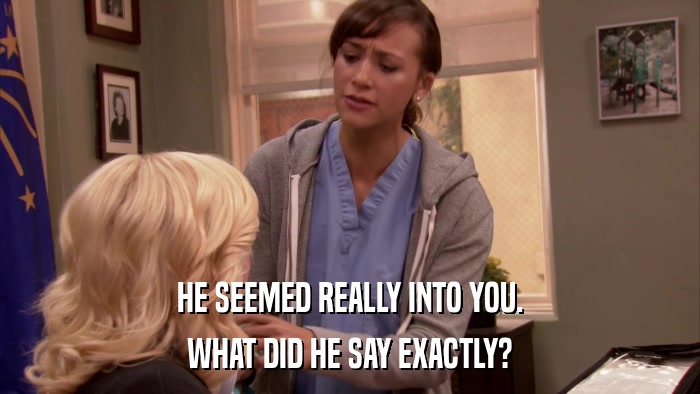 HE SEEMED REALLY INTO YOU. WHAT DID HE SAY EXACTLY? 