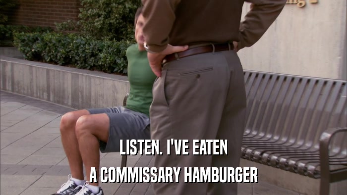 LISTEN. I'VE EATEN A COMMISSARY HAMBURGER 
