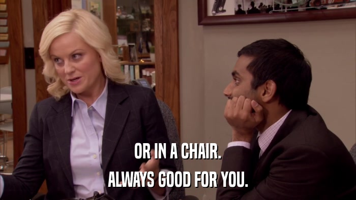 OR IN A CHAIR. ALWAYS GOOD FOR YOU. 