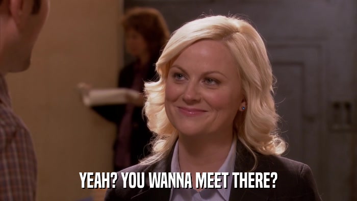 YEAH? YOU WANNA MEET THERE?  