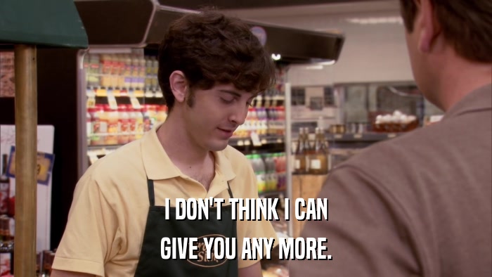 I DON'T THINK I CAN GIVE YOU ANY MORE. 